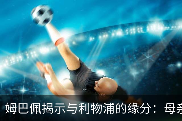 姆巴佩揭示与利物浦的缘分：母亲对克洛普的热爱
